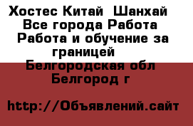 Хостес Китай (Шанхай) - Все города Работа » Работа и обучение за границей   . Белгородская обл.,Белгород г.